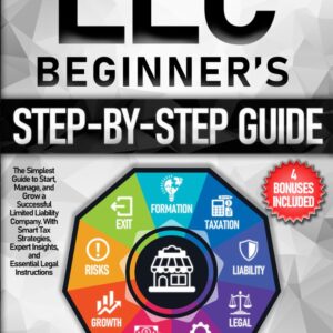 LLC Beginner’s Step-by-Step Guide: The Simplest Guide to Start, Manage, and Grow a Successful Limited Liability Company. With Smart Tax Strategies, Expert Insights, and Essential Legal Instructions